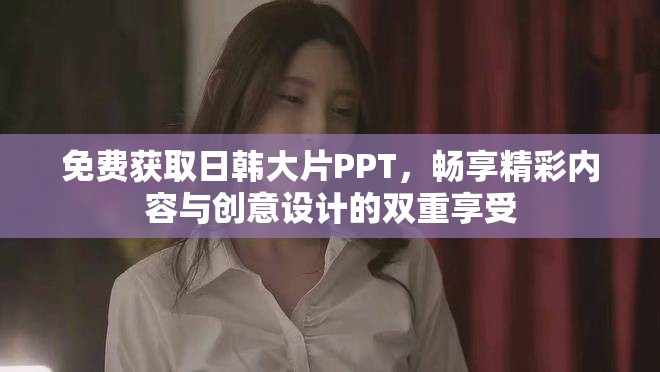 免費獲取日韓大片PPT，暢享精彩內容與創意設計的雙重享受