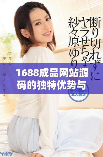 1688成品網站源碼的獨特優勢與市場價值全解析