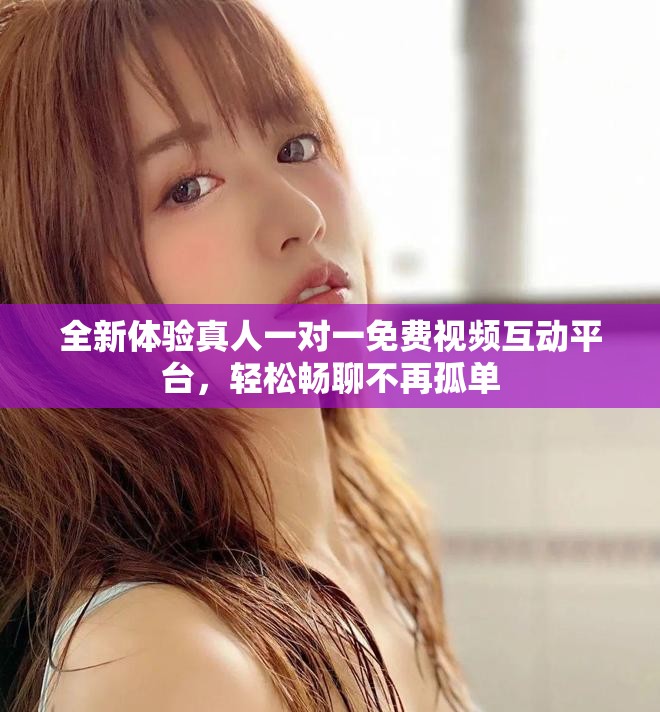 全新體驗(yàn)真人一對(duì)一免費(fèi)視頻互動(dòng)平臺(tái)，輕松暢聊不再孤單