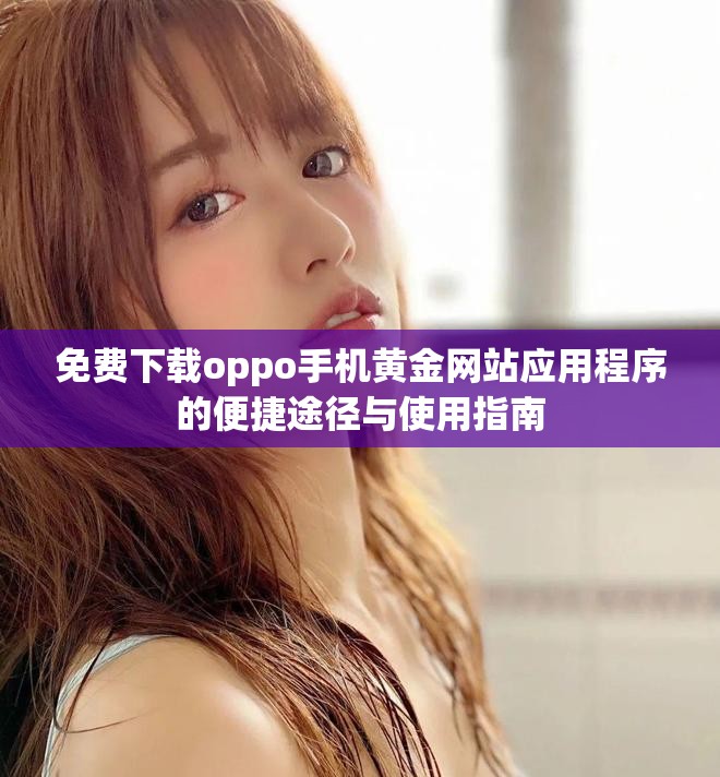免費(fèi)下載oppo手機(jī)黃金網(wǎng)站應(yīng)用程序的便捷途徑與使用指南