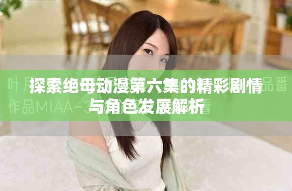 探索絕母動漫第六集的精彩劇情與角色發展解析