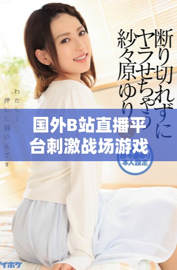 國外B站直播平臺刺激戰場游戲精彩瞬間回顧與分享