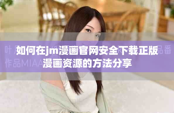 如何在jm漫畫官網安全下載正版漫畫資源的方法分享