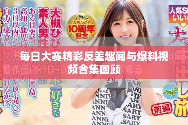 每日大賽精彩反差趣聞與爆料視頻合集回顧