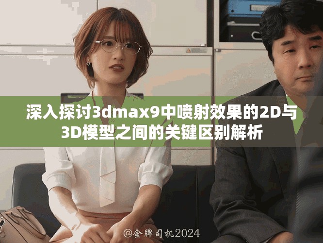 深入探討3dmax9中噴射效果的2D與3D模型之間的關鍵區別解析