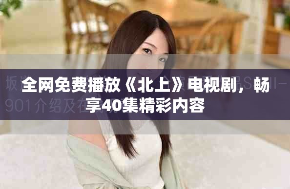 全網免費播放《北上》電視劇，暢享40集精彩內容