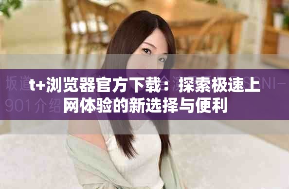 t+瀏覽器官方下載：探索極速上網(wǎng)體驗(yàn)的新選擇與便利