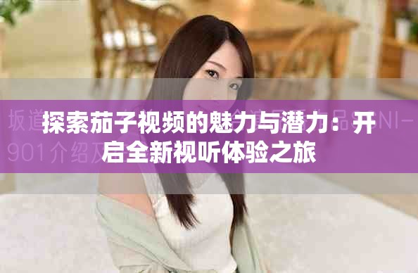 探索茄子視頻的魅力與潛力：開啟全新視聽體驗之旅
