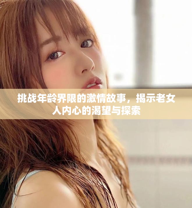 挑戰年齡界限的激情故事，揭示老女人內心的渴望與探索