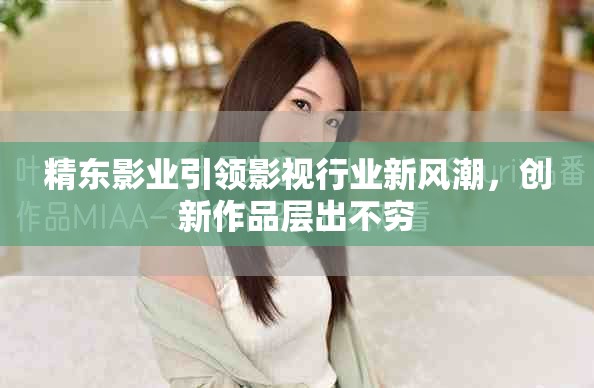 精東影業引領影視行業新風潮，創新作品層出不窮