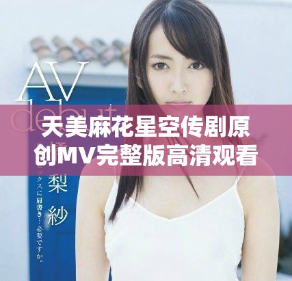天美麻花星空傳劇原創MV完整版高清觀看地址揭秘