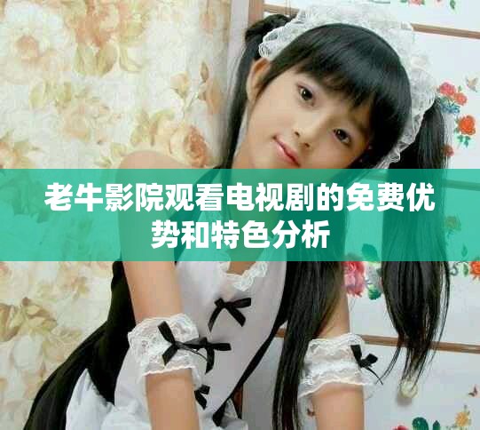 老牛影院觀看電視劇的免費優(yōu)勢和特色分析