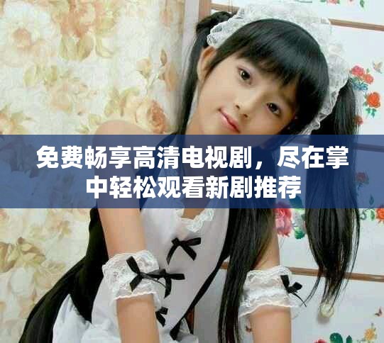 免費暢享高清電視劇，盡在掌中輕松觀看新劇推薦