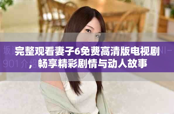 完整觀看妻子6免費高清版電視劇，暢享精彩劇情與動人故事