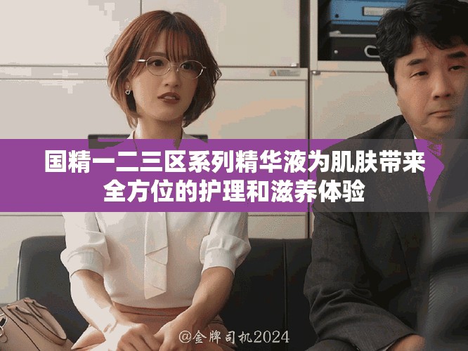 國精一二三區系列精華液為肌膚帶來全方位的護理和滋養體驗