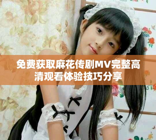 免費獲取麻花傳劇MV完整高清觀看體驗技巧分享