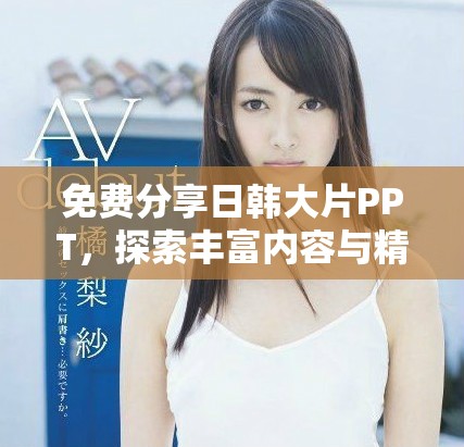 免費(fèi)分享日韓大片PPT，探索豐富內(nèi)容與精彩設(shè)計(jì)的完美結(jié)合