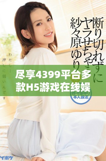 盡享4399平臺多款H5游戲在線娛樂體驗