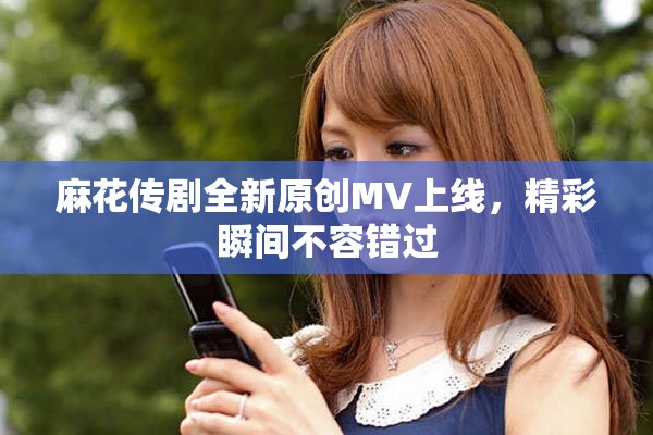 麻花傳劇全新原創MV上線，精彩瞬間不容錯過