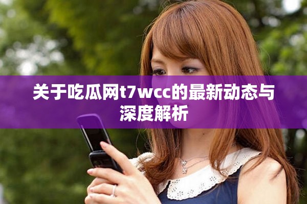 關(guān)于吃瓜網(wǎng)t7wcc的最新動(dòng)態(tài)與深度解析