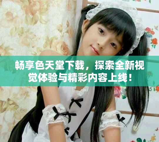 暢享色天堂下載，探索全新視覺體驗與精彩內容上線！