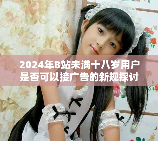 2024年B站未滿十八歲用戶是否可以接廣告的新規探討