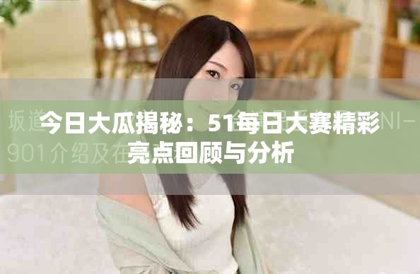 今日大瓜揭秘：51每日大賽精彩亮點回顧與分析