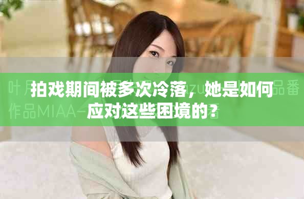 拍戲期間被多次冷落，她是如何應對這些困境的？