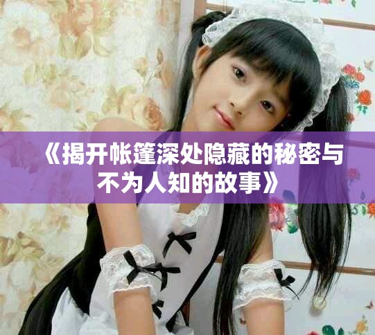 《揭開(kāi)帳篷深處隱藏的秘密與不為人知的故事》