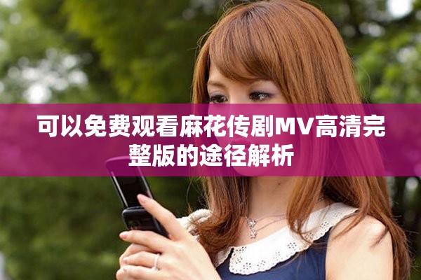 可以免費觀看麻花傳劇MV高清完整版的途徑解析
