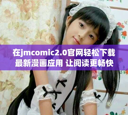 在jmcomic2.0官網輕松下載最新漫畫應用 讓閱讀更暢快