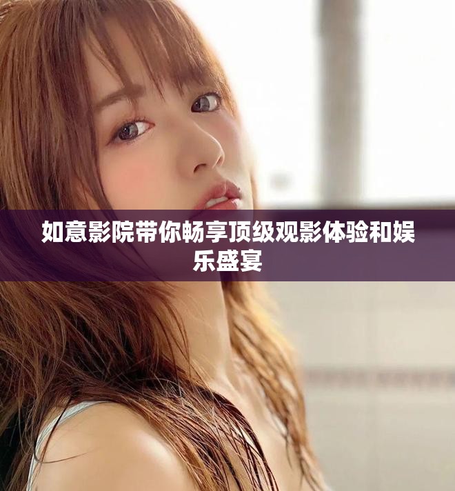 如意影院帶你暢享頂級觀影體驗和娛樂盛宴