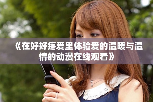 《在好好疼愛里體驗愛的溫暖與溫情的動漫在線觀看》