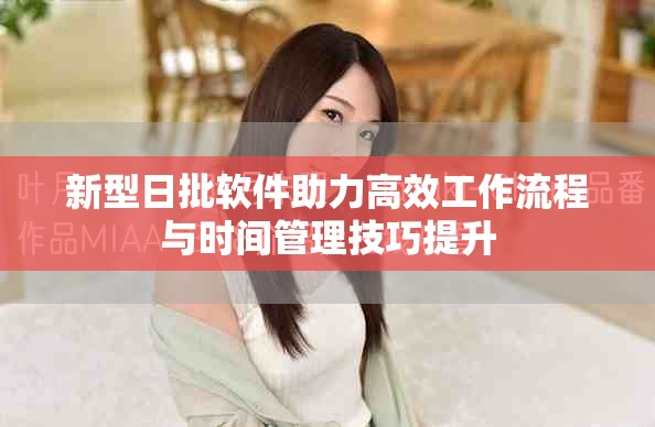 新型日批軟件助力高效工作流程與時間管理技巧提升
