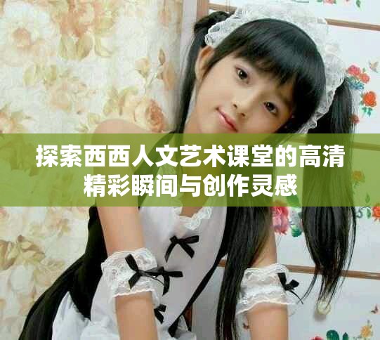 探索西西人文藝術課堂的高清精彩瞬間與創作靈感