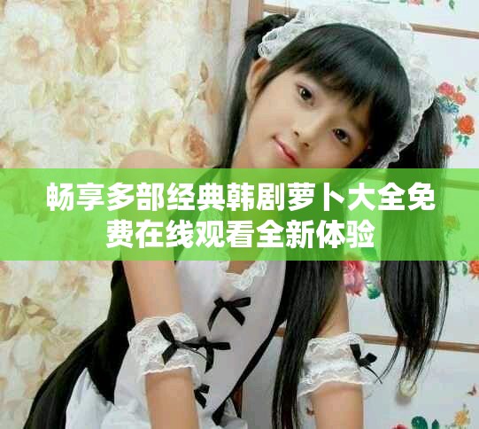 暢享多部經典韓劇蘿卜大全免費在線觀看全新體驗