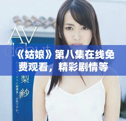 《姑娘》第八集在線免費(fèi)觀看，精彩劇情等你來發(fā)現(xiàn)