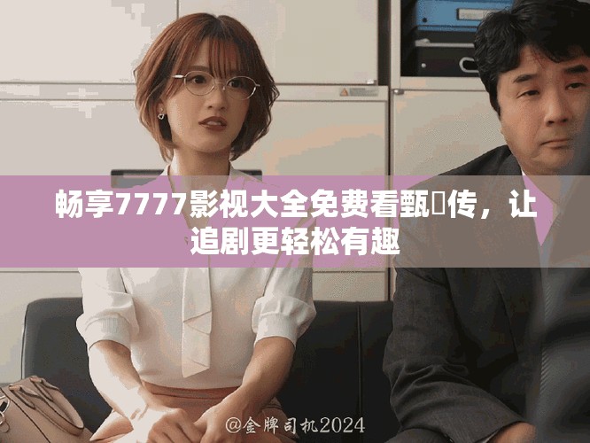 暢享7777影視大全免費看甄嬛傳，讓追劇更輕松有趣