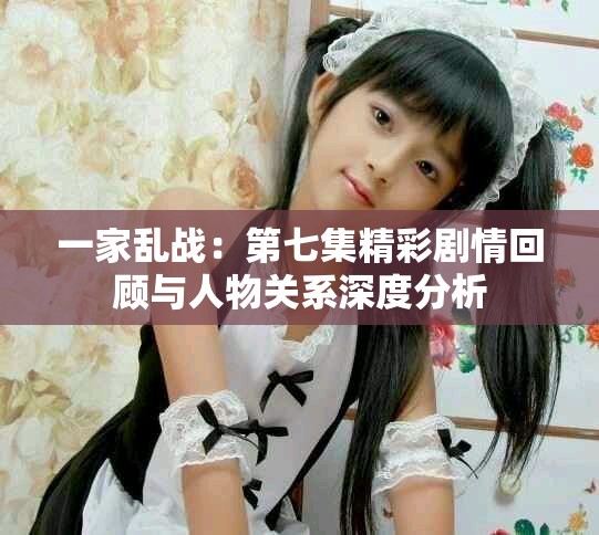 一家亂戰：第七集精彩劇情回顧與人物關系深度分析
