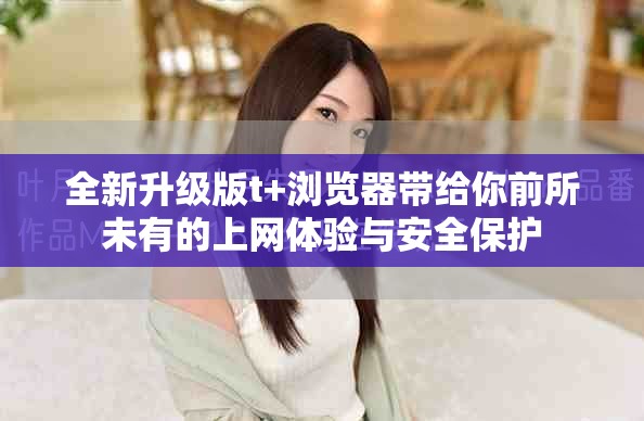 全新升級版t+瀏覽器帶給你前所未有的上網(wǎng)體驗(yàn)與安全保護(hù)