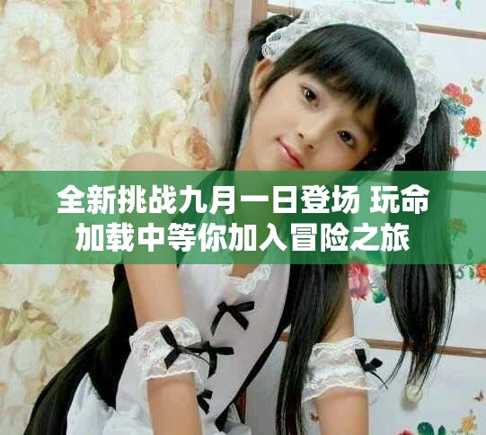全新挑戰九月一日登場 玩命加載中等你加入冒險之旅