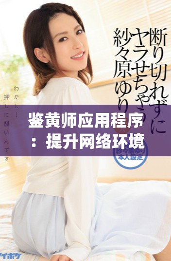 鑒黃師應(yīng)用程序：提升網(wǎng)絡(luò)環(huán)境的內(nèi)容審核與安全保障系統(tǒng)