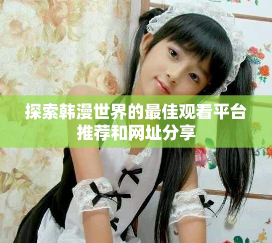 探索韓漫世界的最佳觀看平臺(tái)推薦和網(wǎng)址分享