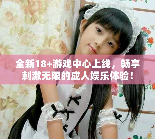 全新18+游戲中心上線，暢享刺激無限的成人娛樂體驗！