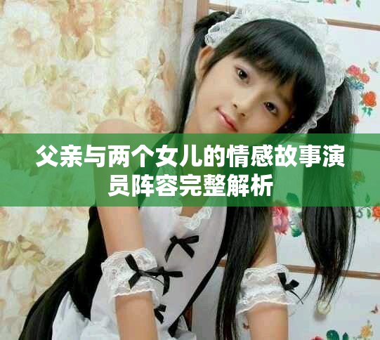 父親與兩個女兒的情感故事演員陣容完整解析