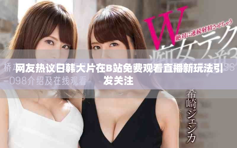 網(wǎng)友熱議日韓大片在B站免費觀看直播新玩法引發(fā)關(guān)注