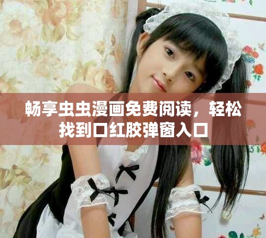 暢享蟲蟲漫畫免費閱讀，輕松找到口紅膠彈窗入口