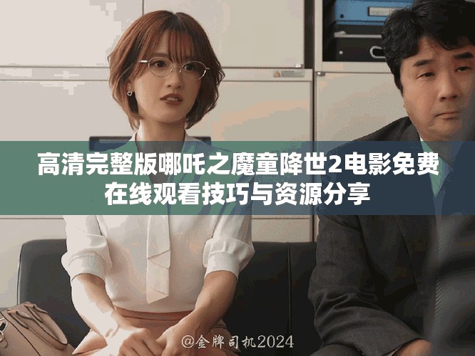 高清完整版哪吒之魔童降世2電影免費在線觀看技巧與資源分享