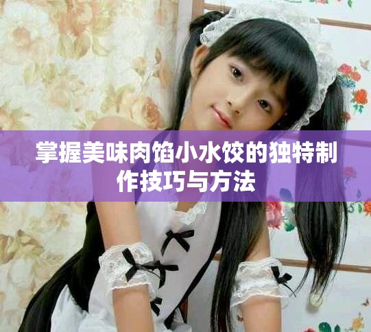 掌握美味肉餡小水餃的獨特制作技巧與方法