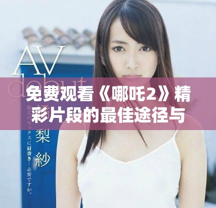免費(fèi)觀看《哪吒2》精彩片段的最佳途徑與推薦網(wǎng)站